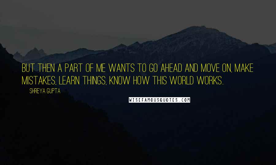 Shreya Gupta Quotes: But then a part of me wants to go ahead and move on, make mistakes, learn things, know how this world works..