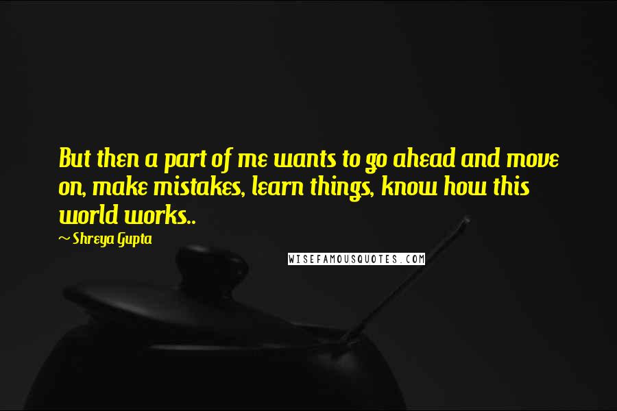 Shreya Gupta Quotes: But then a part of me wants to go ahead and move on, make mistakes, learn things, know how this world works..