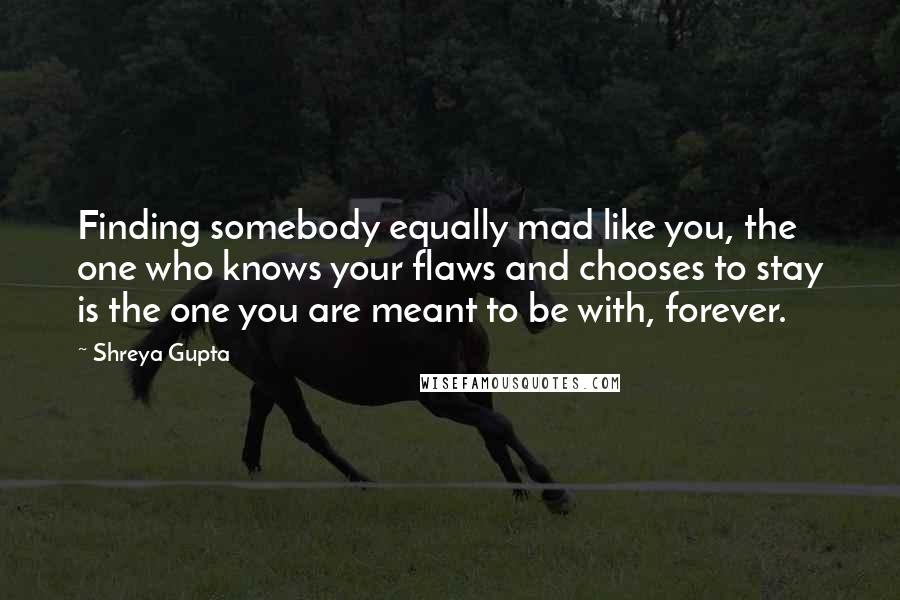 Shreya Gupta Quotes: Finding somebody equally mad like you, the one who knows your flaws and chooses to stay is the one you are meant to be with, forever.