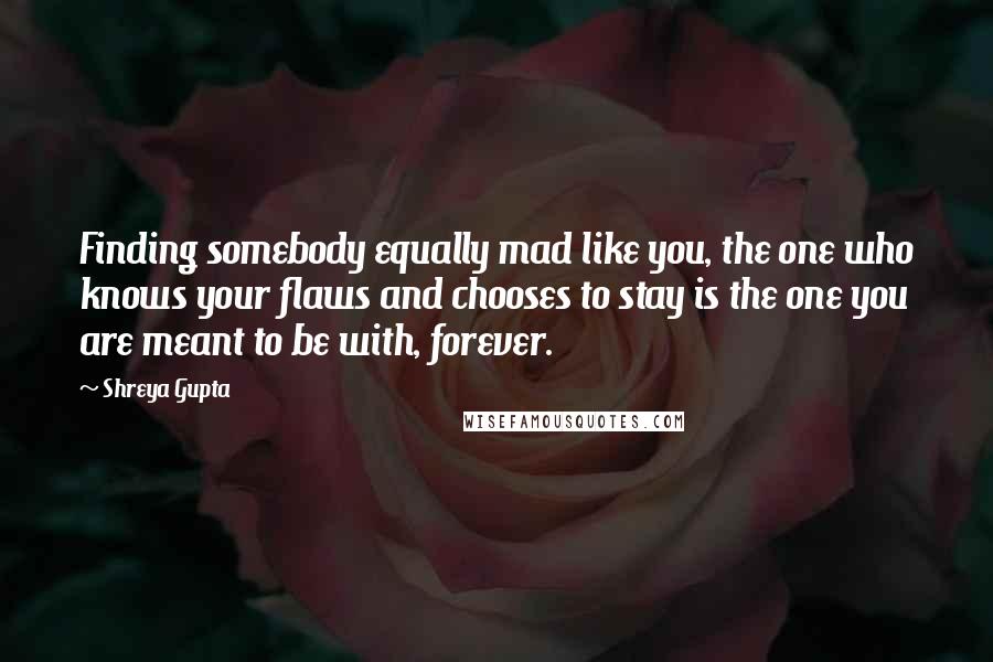 Shreya Gupta Quotes: Finding somebody equally mad like you, the one who knows your flaws and chooses to stay is the one you are meant to be with, forever.