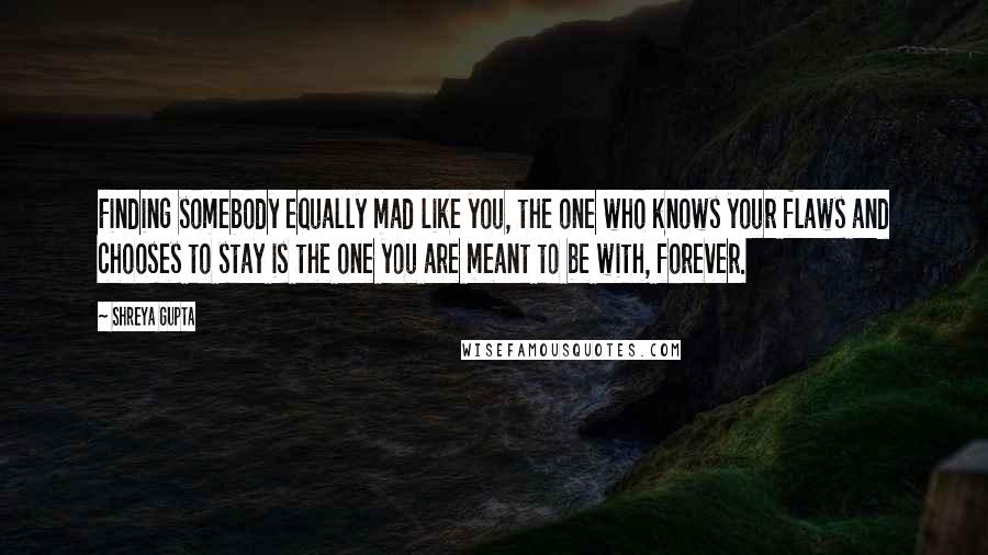 Shreya Gupta Quotes: Finding somebody equally mad like you, the one who knows your flaws and chooses to stay is the one you are meant to be with, forever.