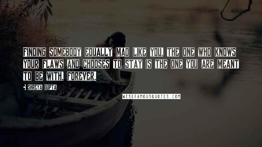 Shreya Gupta Quotes: Finding somebody equally mad like you, the one who knows your flaws and chooses to stay is the one you are meant to be with, forever.