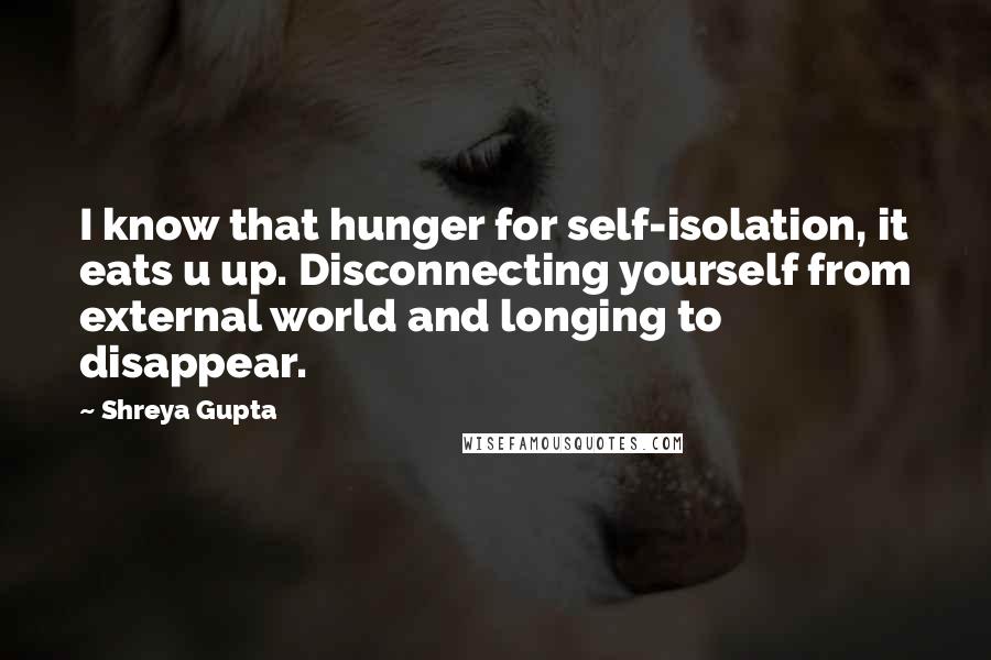 Shreya Gupta Quotes: I know that hunger for self-isolation, it eats u up. Disconnecting yourself from external world and longing to disappear.