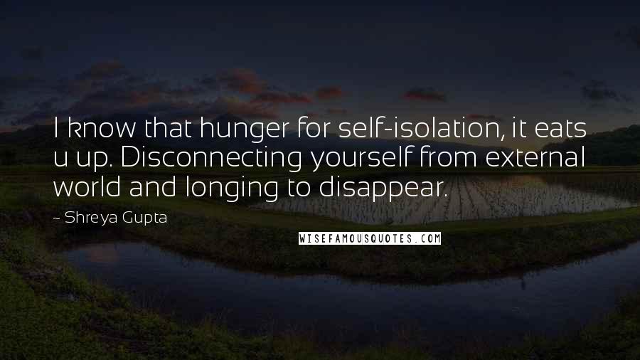 Shreya Gupta Quotes: I know that hunger for self-isolation, it eats u up. Disconnecting yourself from external world and longing to disappear.