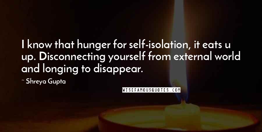 Shreya Gupta Quotes: I know that hunger for self-isolation, it eats u up. Disconnecting yourself from external world and longing to disappear.