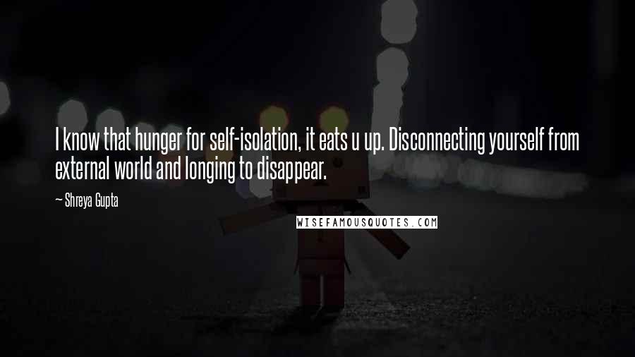 Shreya Gupta Quotes: I know that hunger for self-isolation, it eats u up. Disconnecting yourself from external world and longing to disappear.