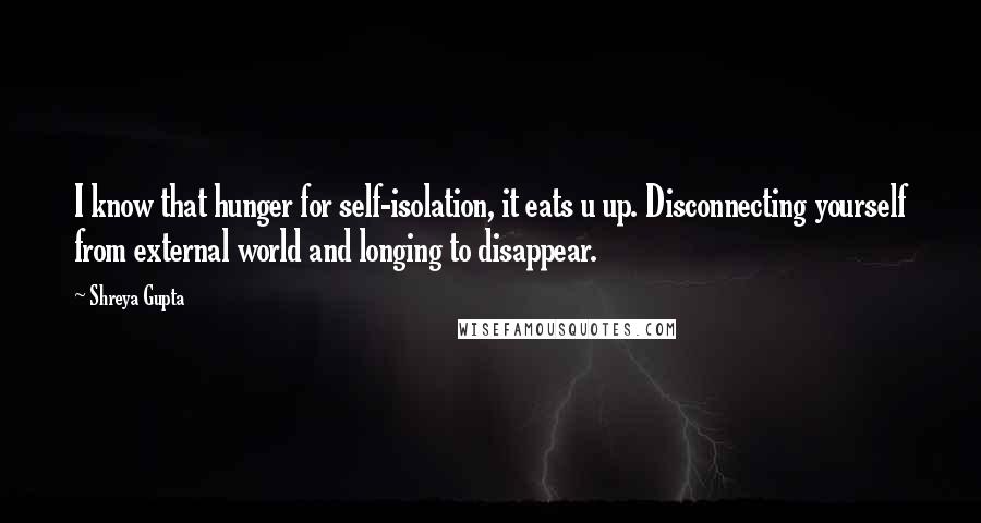 Shreya Gupta Quotes: I know that hunger for self-isolation, it eats u up. Disconnecting yourself from external world and longing to disappear.