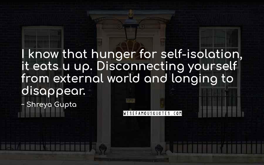 Shreya Gupta Quotes: I know that hunger for self-isolation, it eats u up. Disconnecting yourself from external world and longing to disappear.