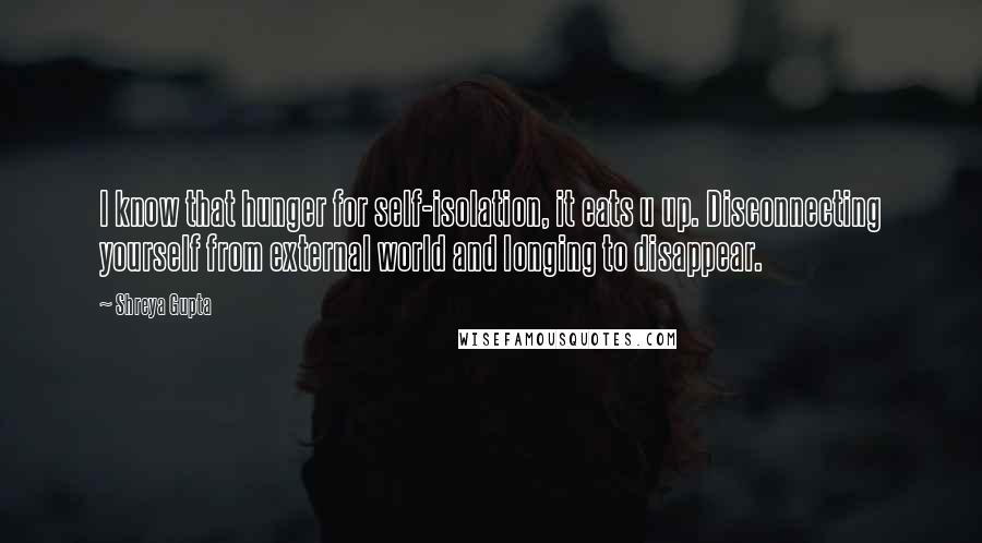 Shreya Gupta Quotes: I know that hunger for self-isolation, it eats u up. Disconnecting yourself from external world and longing to disappear.