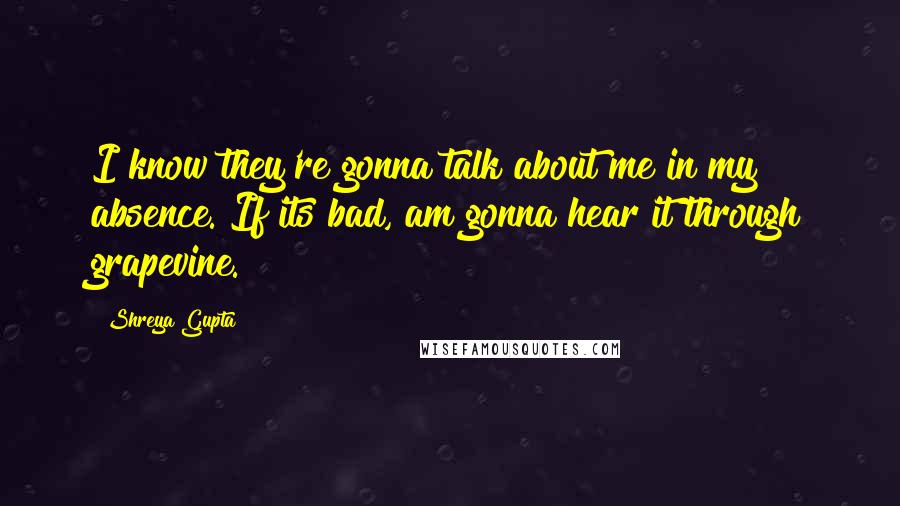 Shreya Gupta Quotes: I know they're gonna talk about me in my absence. If its bad, am gonna hear it through grapevine.