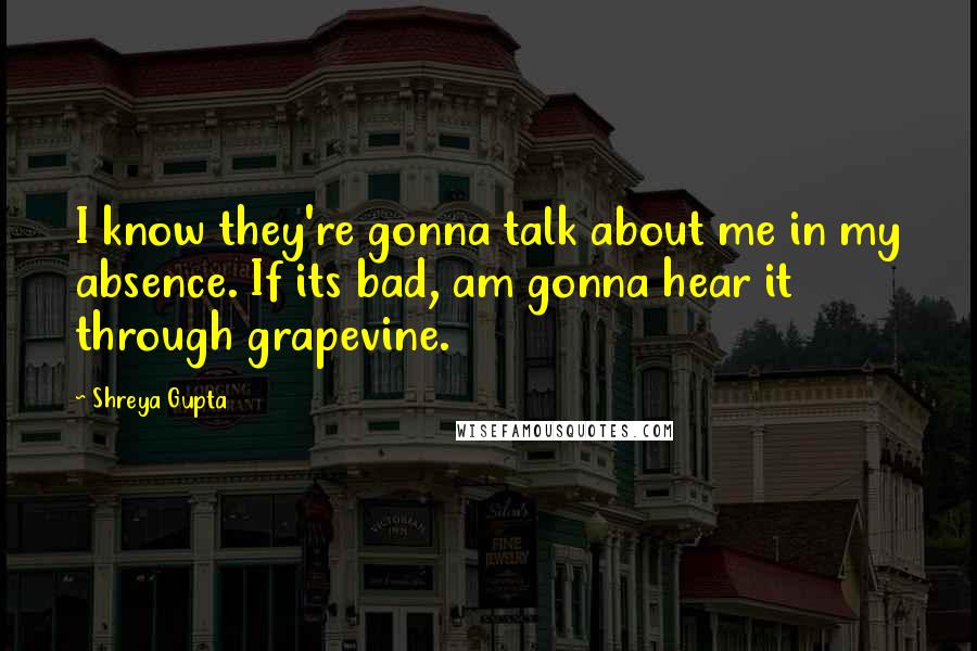 Shreya Gupta Quotes: I know they're gonna talk about me in my absence. If its bad, am gonna hear it through grapevine.