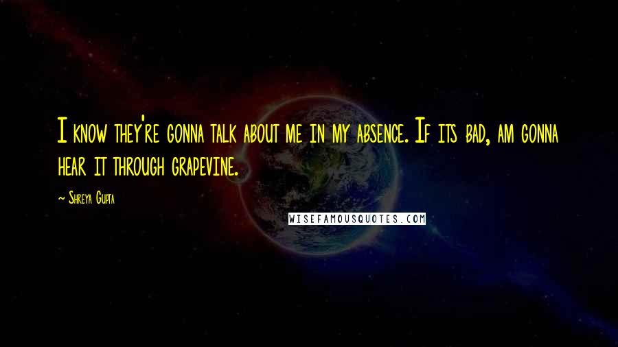 Shreya Gupta Quotes: I know they're gonna talk about me in my absence. If its bad, am gonna hear it through grapevine.