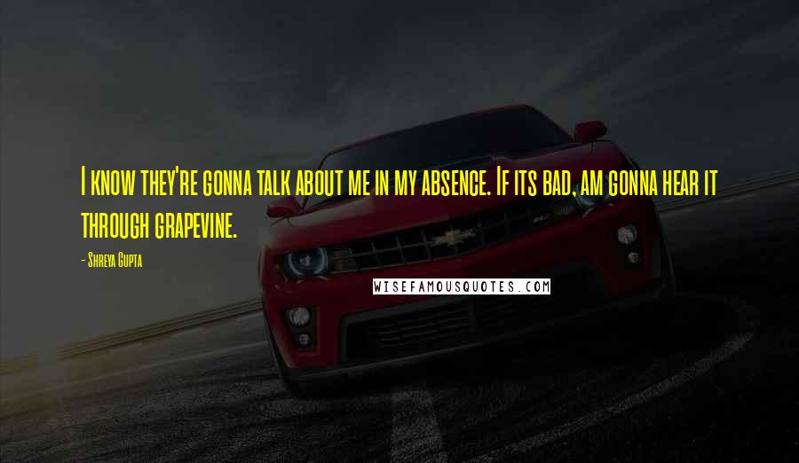 Shreya Gupta Quotes: I know they're gonna talk about me in my absence. If its bad, am gonna hear it through grapevine.