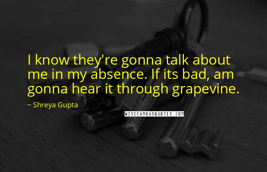 Shreya Gupta Quotes: I know they're gonna talk about me in my absence. If its bad, am gonna hear it through grapevine.