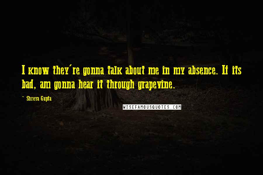 Shreya Gupta Quotes: I know they're gonna talk about me in my absence. If its bad, am gonna hear it through grapevine.