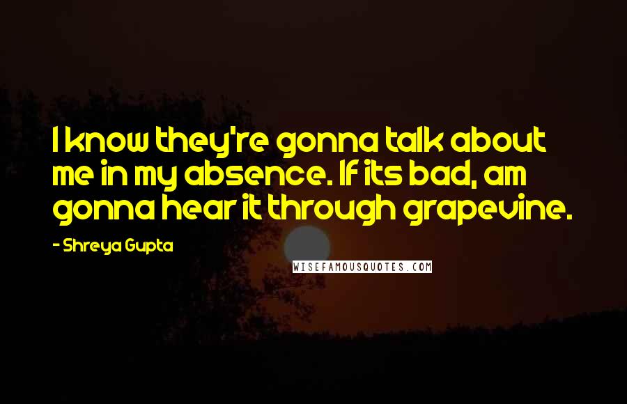 Shreya Gupta Quotes: I know they're gonna talk about me in my absence. If its bad, am gonna hear it through grapevine.