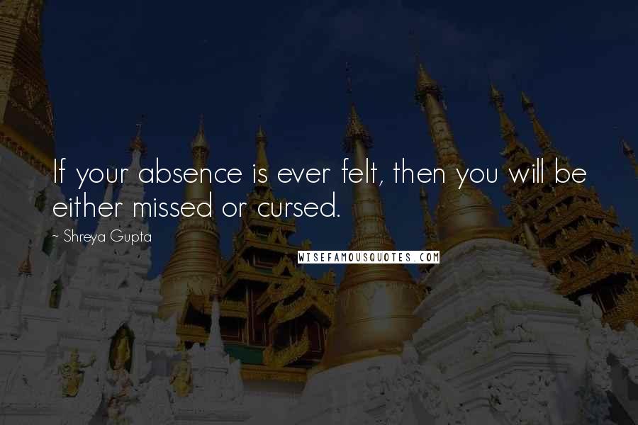 Shreya Gupta Quotes: If your absence is ever felt, then you will be either missed or cursed.