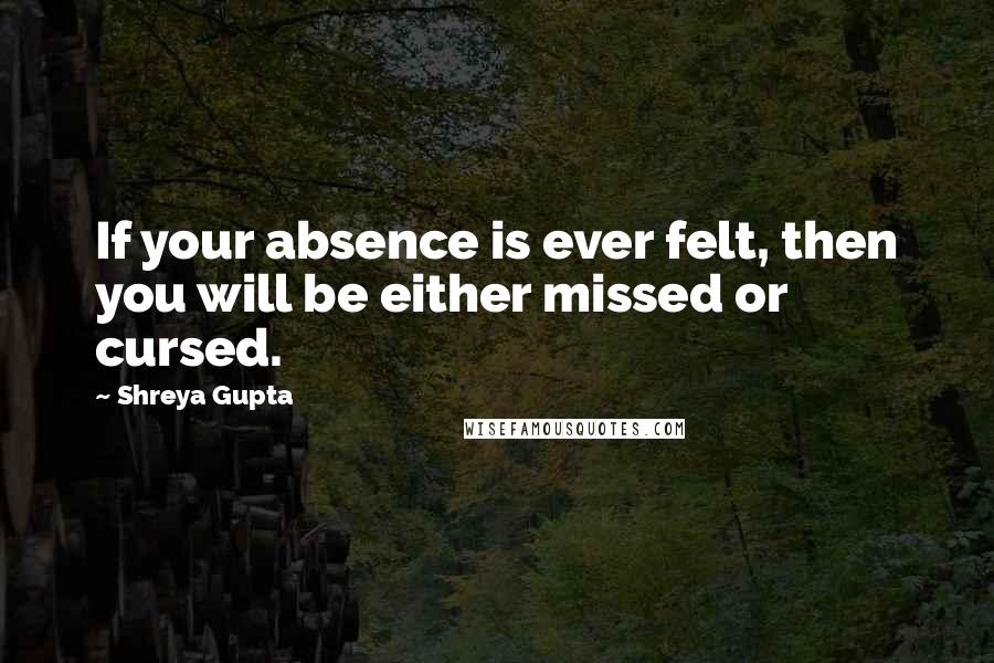 Shreya Gupta Quotes: If your absence is ever felt, then you will be either missed or cursed.