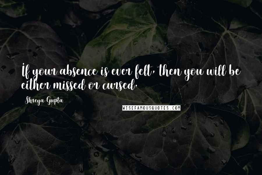 Shreya Gupta Quotes: If your absence is ever felt, then you will be either missed or cursed.