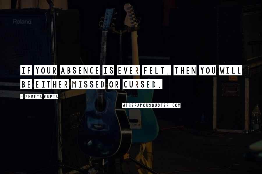 Shreya Gupta Quotes: If your absence is ever felt, then you will be either missed or cursed.