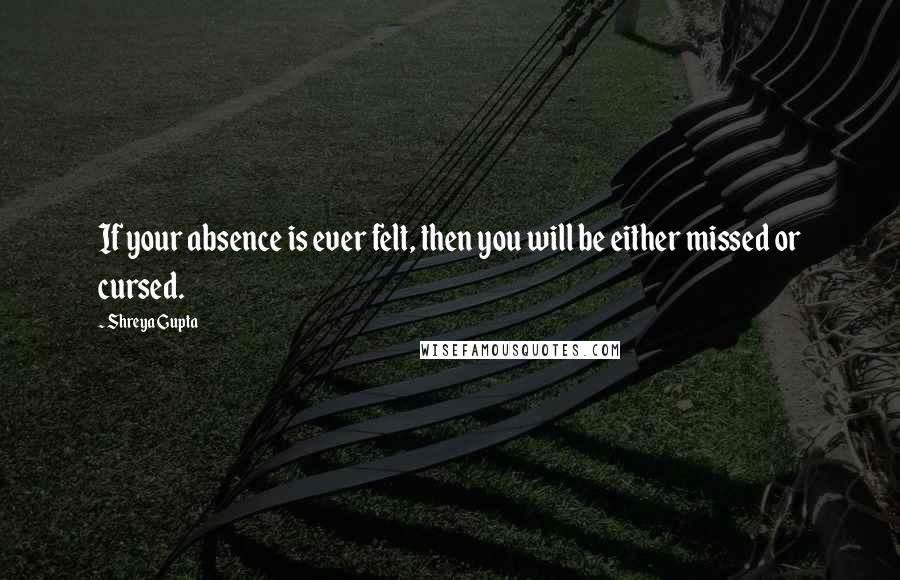Shreya Gupta Quotes: If your absence is ever felt, then you will be either missed or cursed.