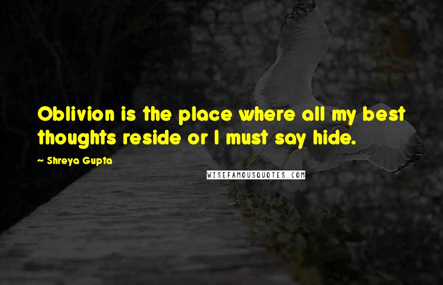 Shreya Gupta Quotes: Oblivion is the place where all my best thoughts reside or I must say hide.