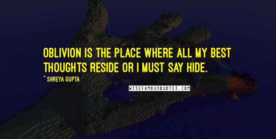 Shreya Gupta Quotes: Oblivion is the place where all my best thoughts reside or I must say hide.