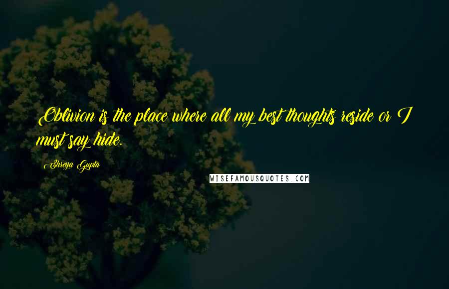 Shreya Gupta Quotes: Oblivion is the place where all my best thoughts reside or I must say hide.
