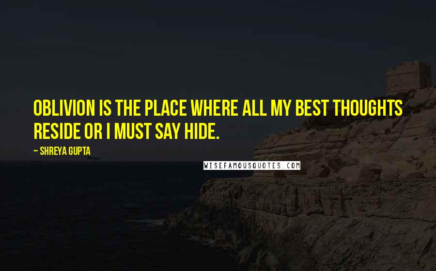 Shreya Gupta Quotes: Oblivion is the place where all my best thoughts reside or I must say hide.