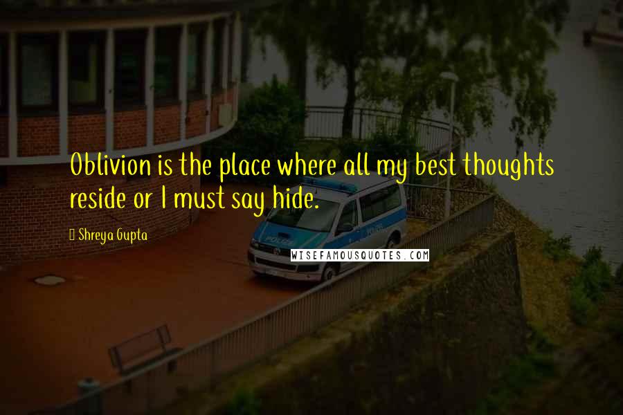 Shreya Gupta Quotes: Oblivion is the place where all my best thoughts reside or I must say hide.