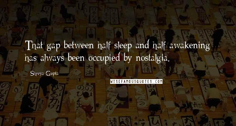 Shreya Gupta Quotes: That gap between half sleep and half awakening has always been occupied by nostalgia.