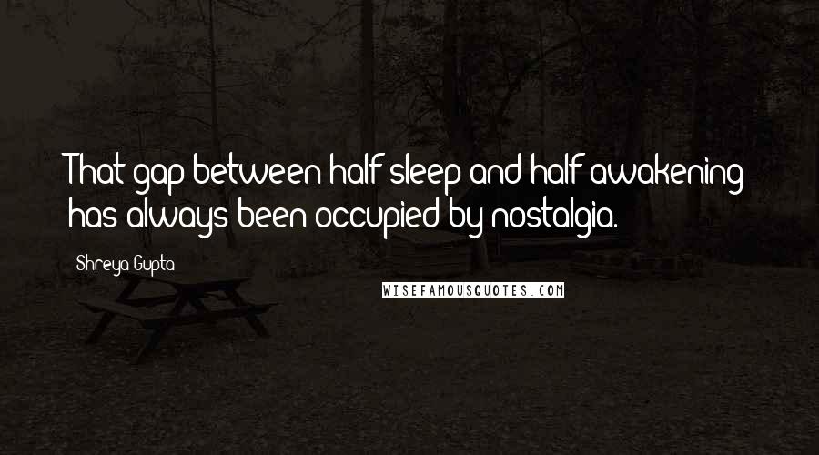 Shreya Gupta Quotes: That gap between half sleep and half awakening has always been occupied by nostalgia.