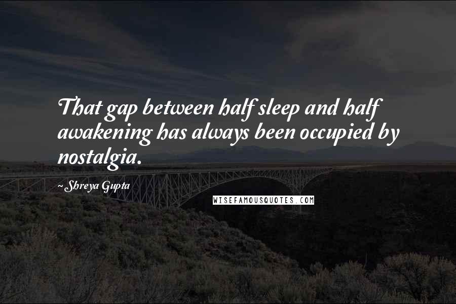 Shreya Gupta Quotes: That gap between half sleep and half awakening has always been occupied by nostalgia.