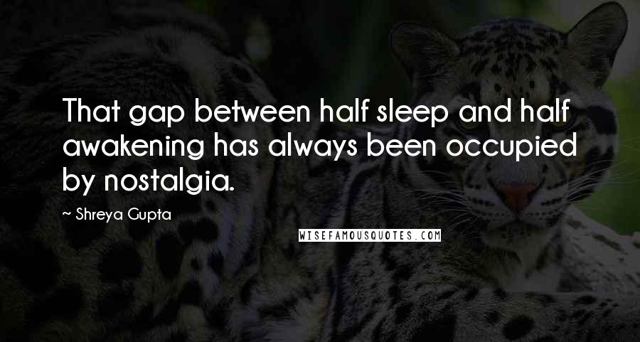 Shreya Gupta Quotes: That gap between half sleep and half awakening has always been occupied by nostalgia.