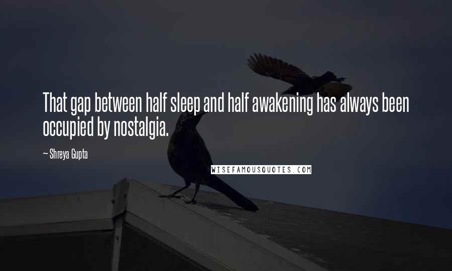 Shreya Gupta Quotes: That gap between half sleep and half awakening has always been occupied by nostalgia.