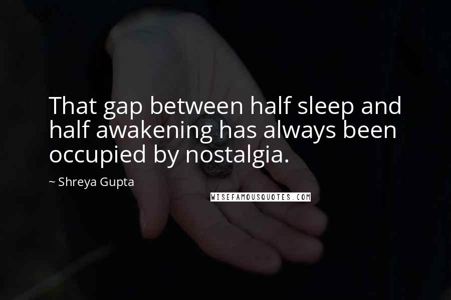 Shreya Gupta Quotes: That gap between half sleep and half awakening has always been occupied by nostalgia.