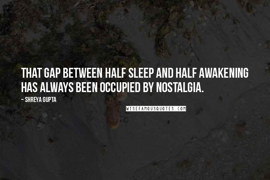 Shreya Gupta Quotes: That gap between half sleep and half awakening has always been occupied by nostalgia.