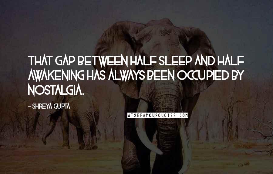 Shreya Gupta Quotes: That gap between half sleep and half awakening has always been occupied by nostalgia.