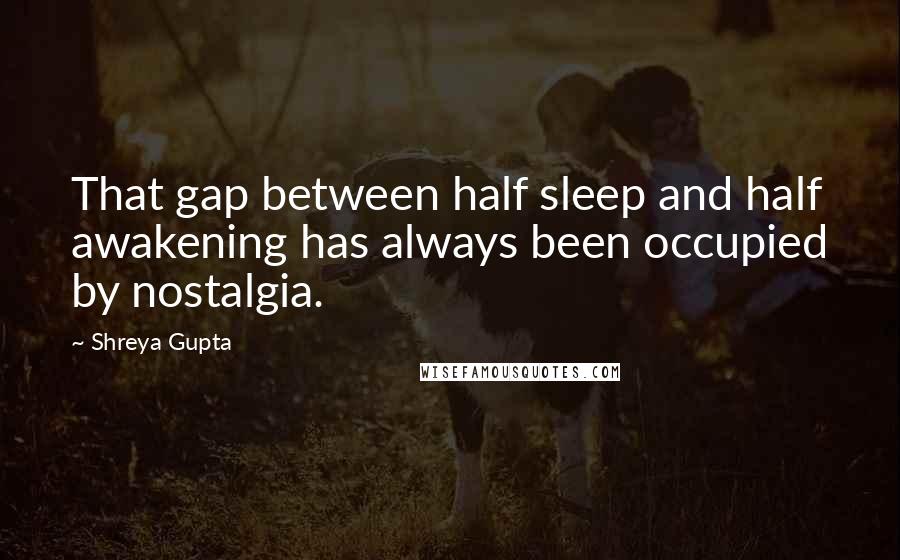 Shreya Gupta Quotes: That gap between half sleep and half awakening has always been occupied by nostalgia.