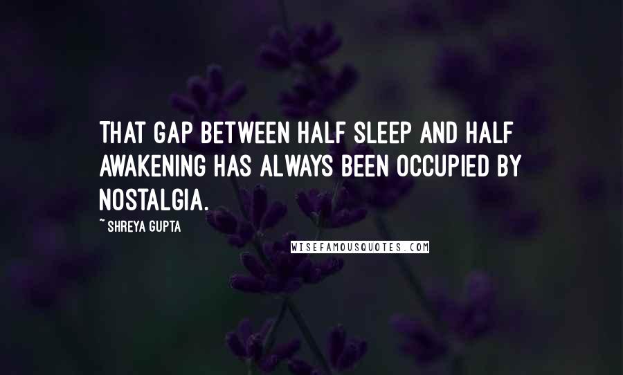 Shreya Gupta Quotes: That gap between half sleep and half awakening has always been occupied by nostalgia.