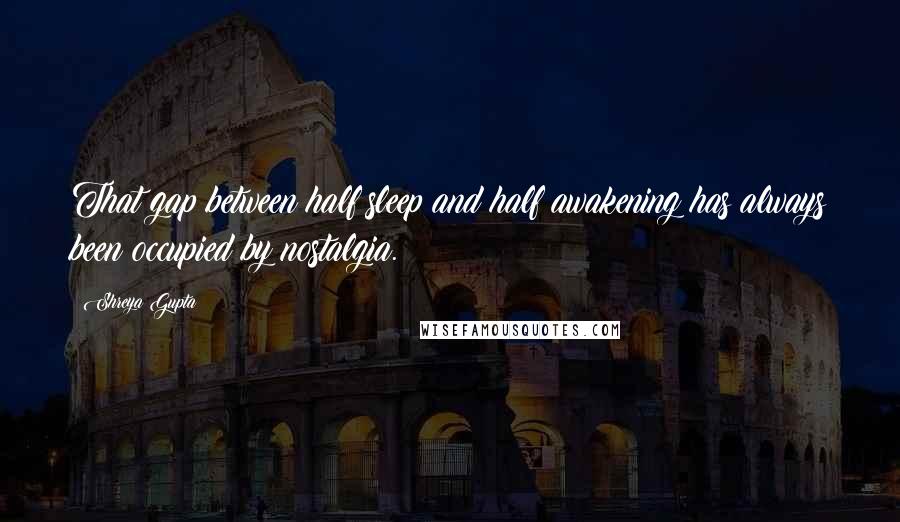 Shreya Gupta Quotes: That gap between half sleep and half awakening has always been occupied by nostalgia.