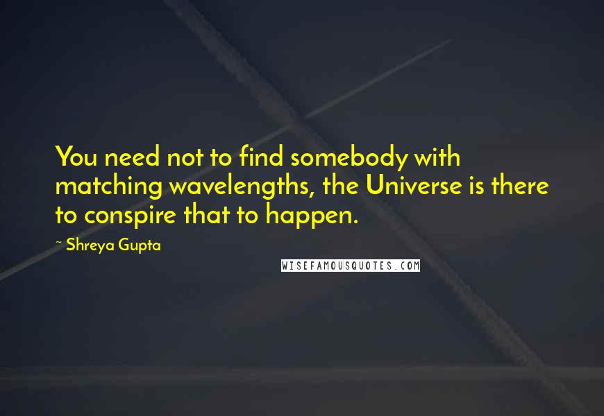 Shreya Gupta Quotes: You need not to find somebody with matching wavelengths, the Universe is there to conspire that to happen.