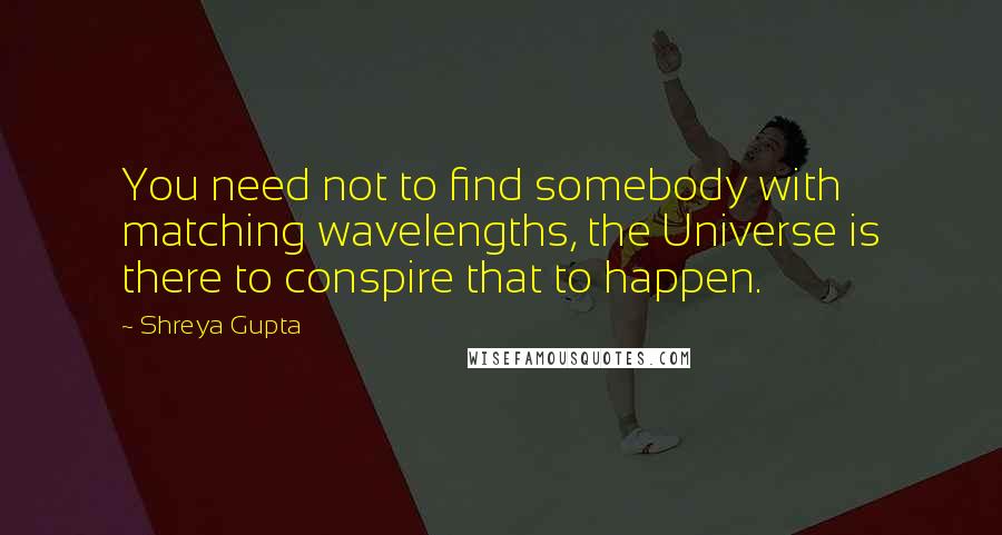 Shreya Gupta Quotes: You need not to find somebody with matching wavelengths, the Universe is there to conspire that to happen.