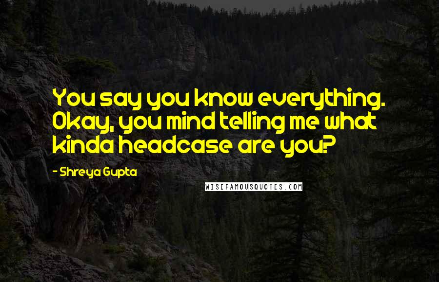 Shreya Gupta Quotes: You say you know everything. Okay, you mind telling me what kinda headcase are you?