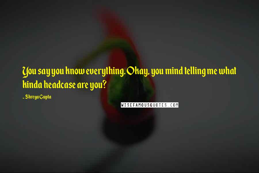 Shreya Gupta Quotes: You say you know everything. Okay, you mind telling me what kinda headcase are you?