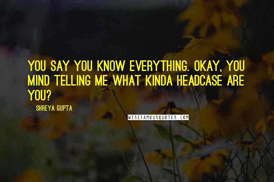 Shreya Gupta Quotes: You say you know everything. Okay, you mind telling me what kinda headcase are you?