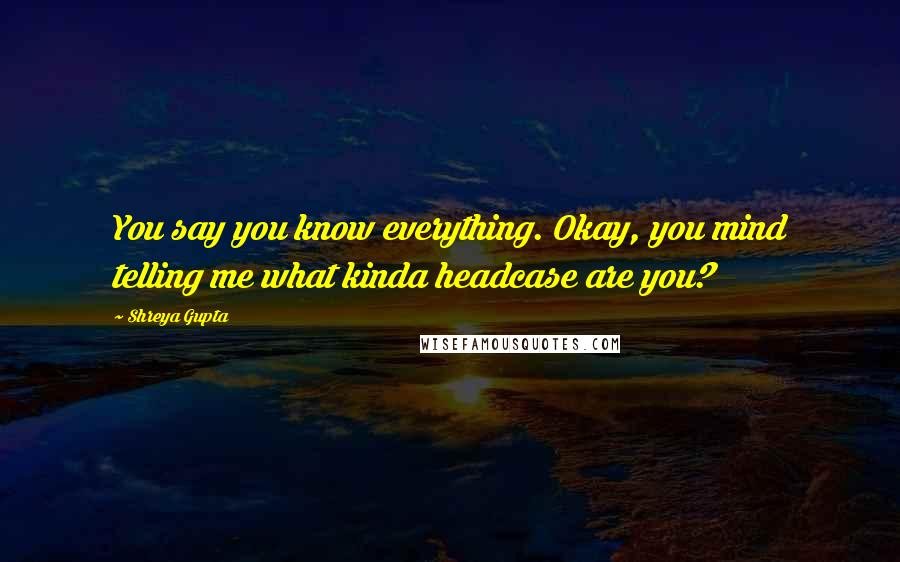 Shreya Gupta Quotes: You say you know everything. Okay, you mind telling me what kinda headcase are you?