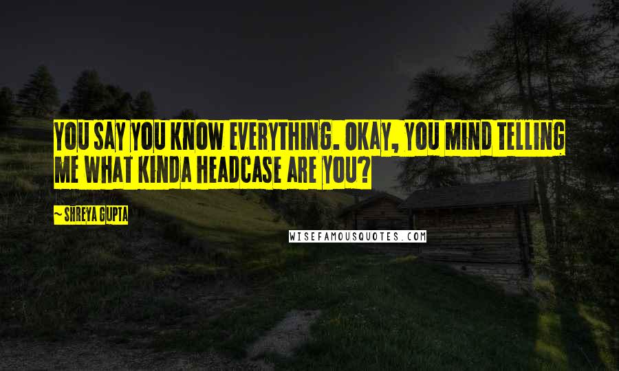 Shreya Gupta Quotes: You say you know everything. Okay, you mind telling me what kinda headcase are you?