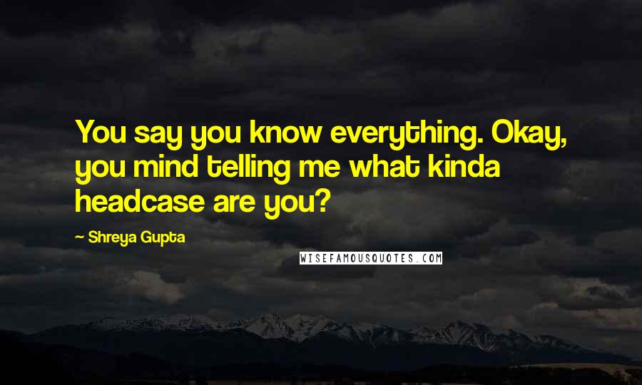 Shreya Gupta Quotes: You say you know everything. Okay, you mind telling me what kinda headcase are you?