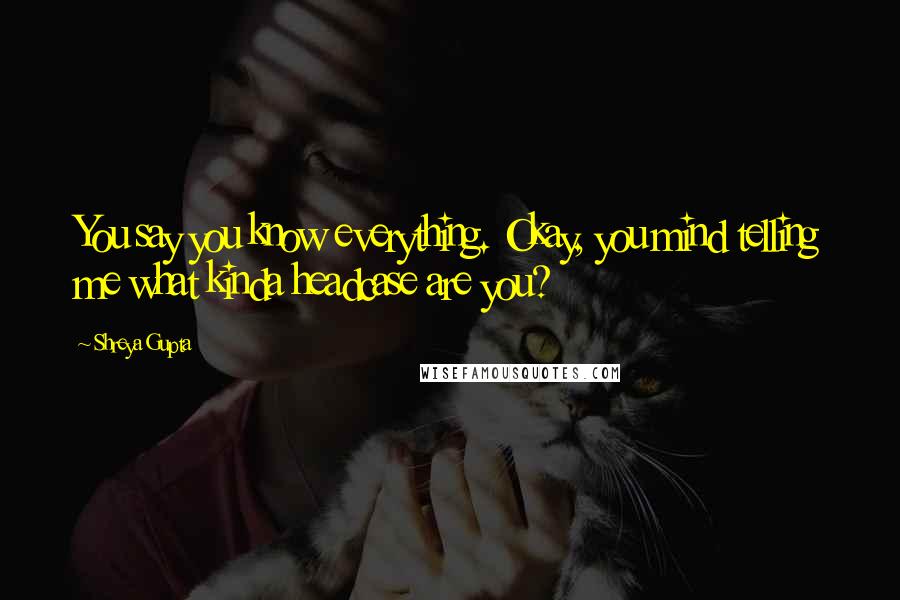 Shreya Gupta Quotes: You say you know everything. Okay, you mind telling me what kinda headcase are you?